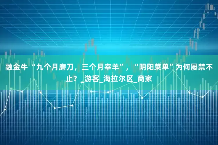 融金牛 “九个月磨刀，三个月宰羊”，“阴阳菜单”为何屡禁不止？_游客_海拉尔区_商家