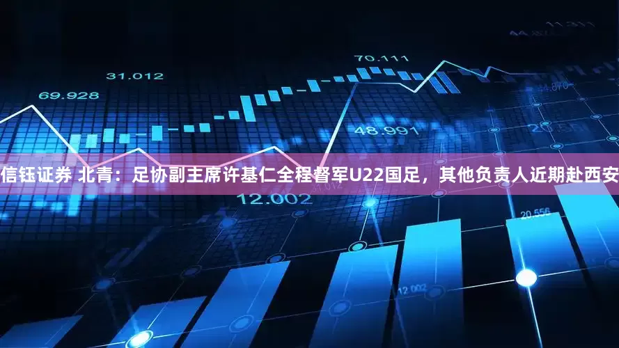信钰证券 北青：足协副主席许基仁全程督军U22国足，其他负责人近期赴西安