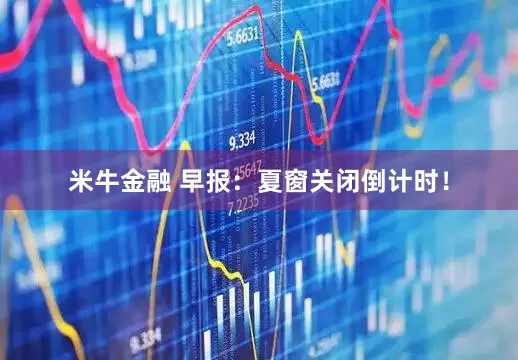 米牛金融 早报：夏窗关闭倒计时！