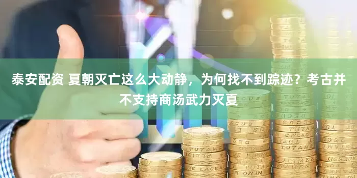 泰安配资 夏朝灭亡这么大动静，为何找不到踪迹？考古并不支持商汤武力灭夏