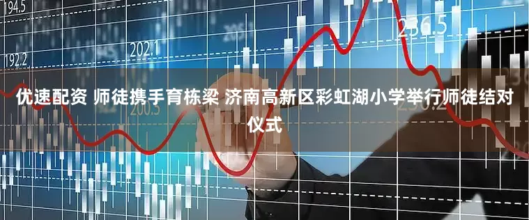 优速配资 师徒携手育栋梁 济南高新区彩虹湖小学举行师徒结对仪式