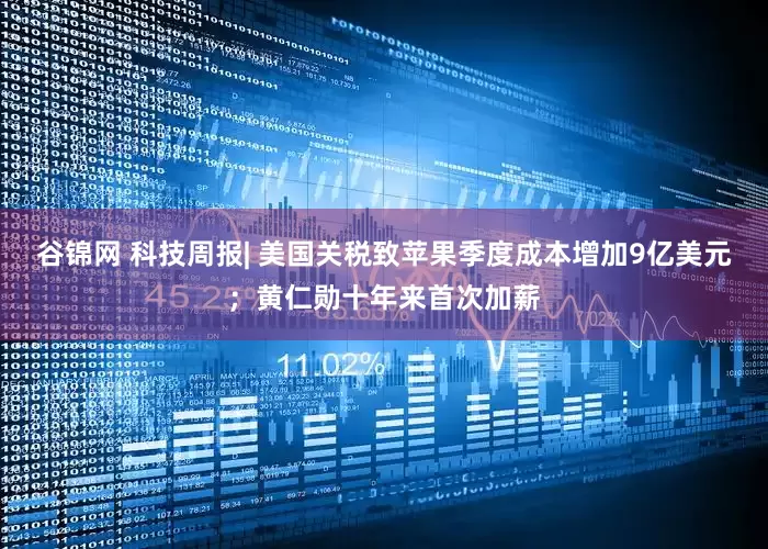 谷锦网 科技周报| 美国关税致苹果季度成本增加9亿美元；黄仁勋十年来首次加薪