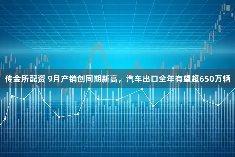 传金所配资 9月产销创同期新高，汽车出口全年有望超650万辆