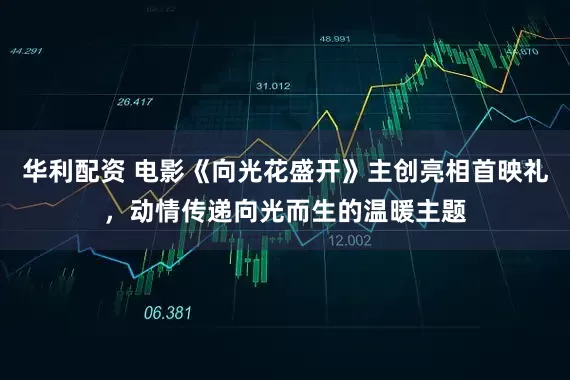华利配资 电影《向光花盛开》主创亮相首映礼，动情传递向光而生的温暖主题