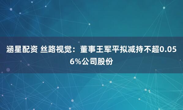涵星配资 丝路视觉：董事王军平拟减持不超0.056%公司股份