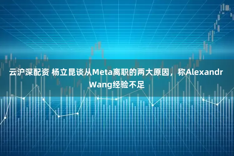 云沪深配资 杨立昆谈从Meta离职的两大原因，称Alexandr Wang经验不足