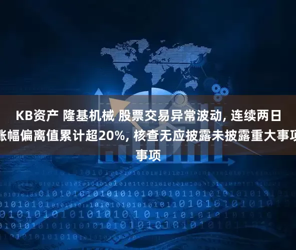 KB资产 隆基机械 股票交易异常波动, 连续两日涨幅偏离值累计超20%, 核查无应披露未披露重大事项