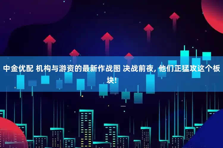 中金优配 机构与游资的最新作战图 决战前夜, 他们正猛攻这个板块!