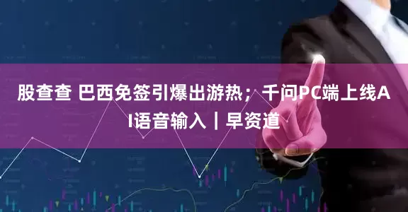 股查查 巴西免签引爆出游热；千问PC端上线AI语音输入｜早资道