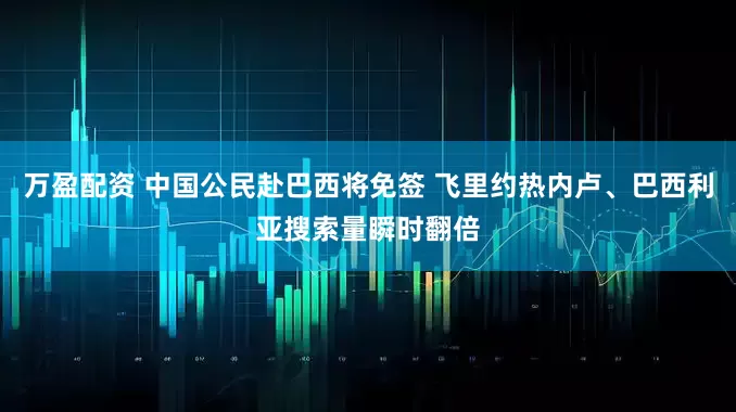 万盈配资 中国公民赴巴西将免签 飞里约热内卢、巴西利亚搜索量瞬时翻倍
