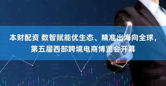 本财配资 数智赋能优生态、精准出海向全球，第五届西部跨境电商博览会开幕