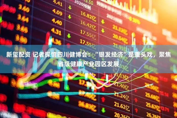 新玺配资 记者探馆四川健博会：“银发经济”是重头戏，聚焦省级健康产业园区发展